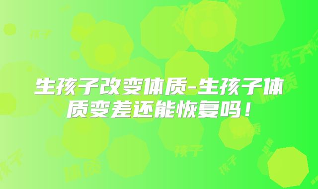 生孩子改变体质-生孩子体质变差还能恢复吗!