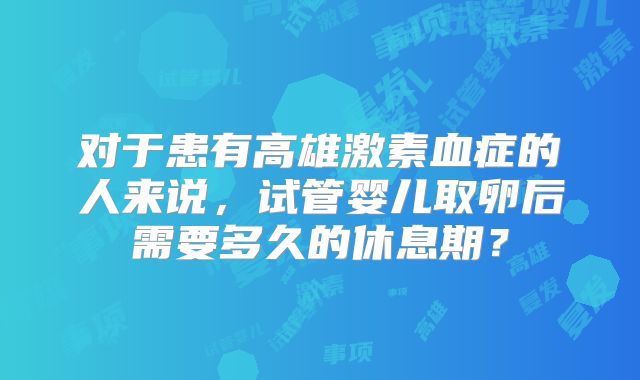 对于患有高雄激素血症的人来说,试管婴儿取卵后需要多久的休息期?