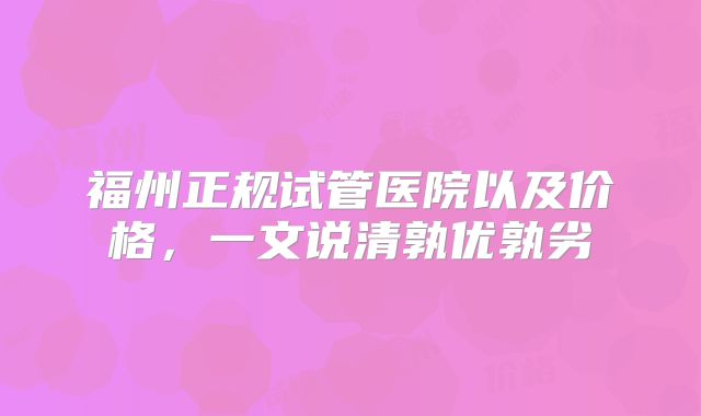 福州正规试管医院以及价格，一文说清孰优孰劣