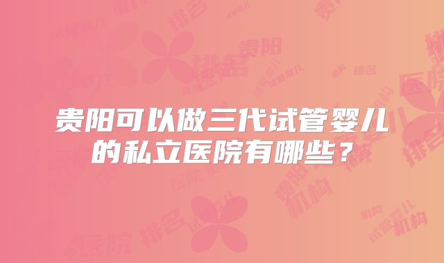贵阳可以做三代试管婴儿的私立医院有哪些？