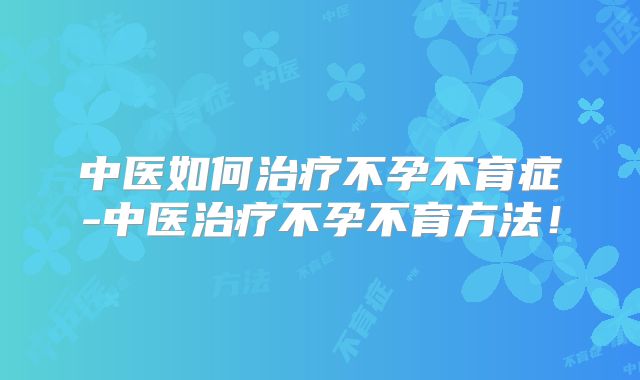 中医如何治疗不孕不育症-中医治疗不孕不育方法！