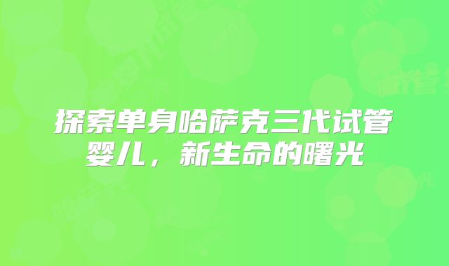 探索单身哈萨克三代试管婴儿，新生命的曙光