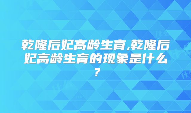 乾隆后妃高龄生育,乾隆后妃高龄生育的现象是什么?