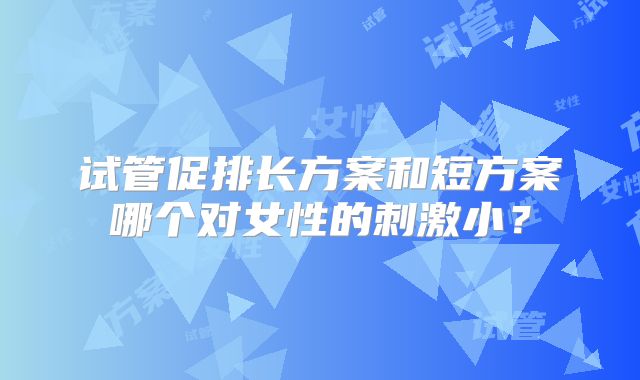 试管促排长方案和短方案哪个对女性的刺激小？