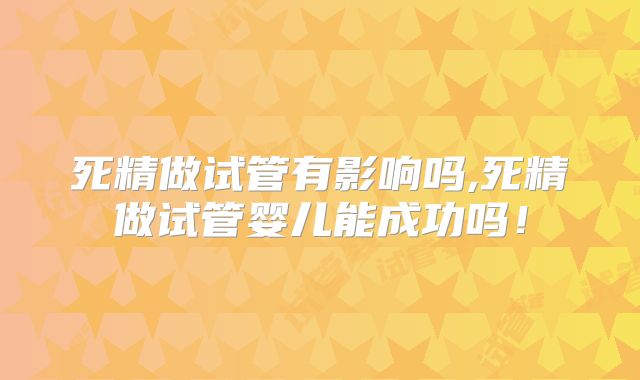 死精做试管有影响吗,死精做试管婴儿能成功吗！