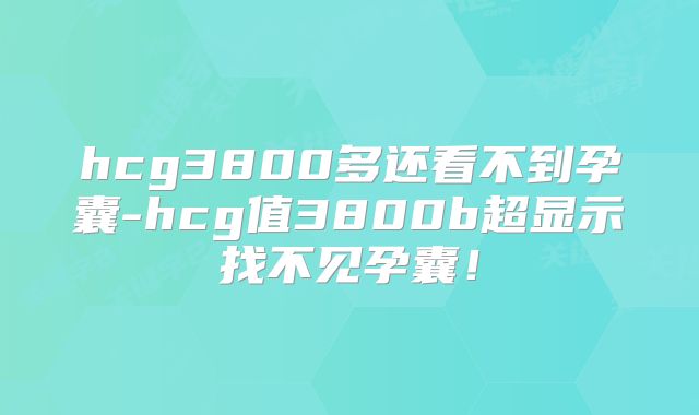 hcg3800多还看不到孕囊-hcg值3800b超显示找不见孕囊！