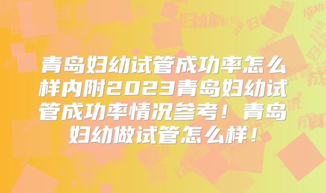 青岛妇幼试管成功率怎么样内附2023青岛妇幼试管成功率情况参考！青岛妇幼做试管怎么样！
