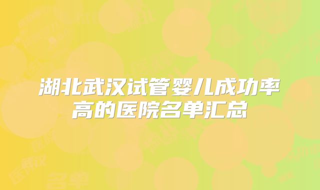 湖北武汉试管婴儿成功率高的医院名单汇总