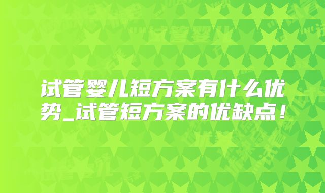 试管婴儿短方案有什么优势_试管短方案的优缺点！