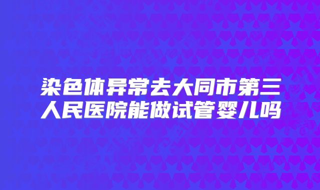 染色体异常去大同市第三人民医院能做试管婴儿吗