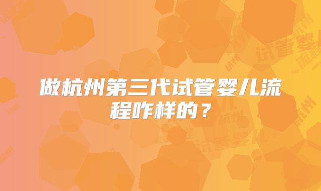 做杭州第三代试管婴儿流程咋样的?