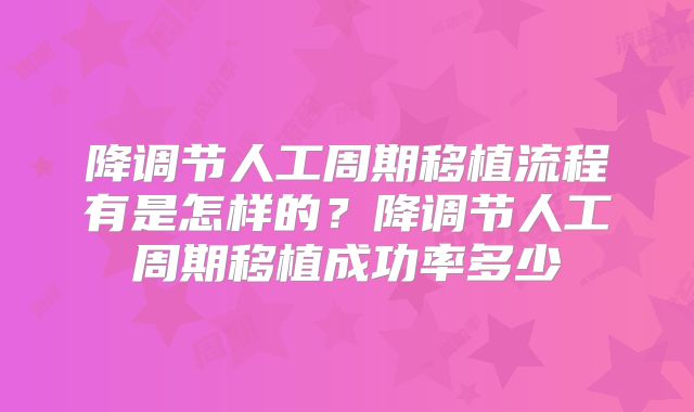 降调节人工周期移植流程有是怎样的？降调节人工周期移植成功率多少