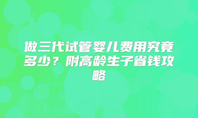 做三代试管婴儿费用究竟多少？附高龄生子省钱攻略
