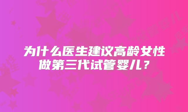为什么医生建议高龄女性做第三代试管婴儿?