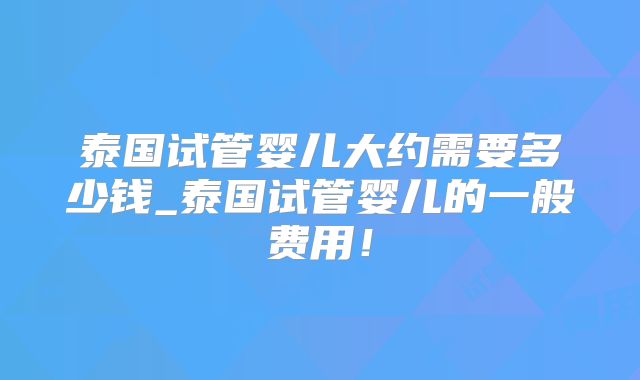 泰国试管婴儿大约需要多少钱_泰国试管婴儿的一般费用！