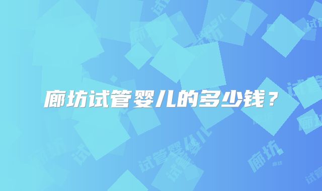 廊坊试管婴儿的多少钱?