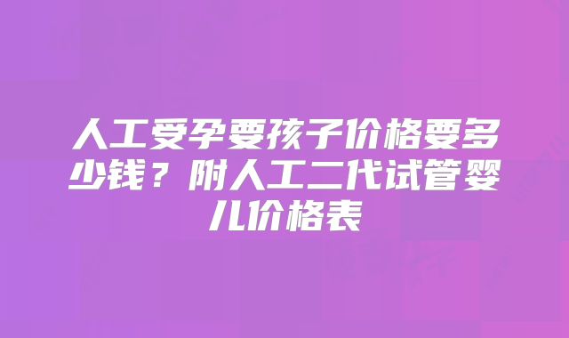 人工受孕要孩子价格要多少钱？附人工二代试管婴儿价格表
