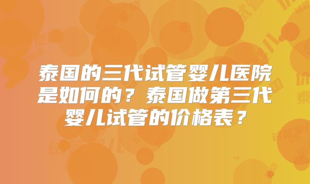 泰国的三代试管婴儿医院是如何的？泰国做第三代婴儿试管的价格表？