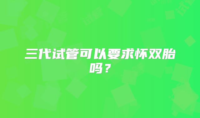 三代试管可以要求怀双胎吗?