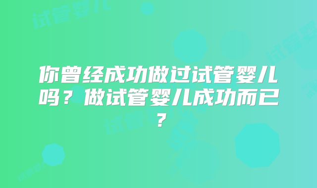 你曾经成功做过试管婴儿吗?做试管婴儿成功而已?