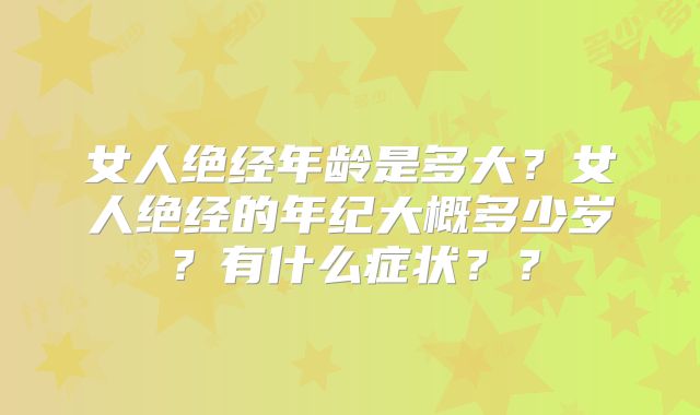 女人绝经年龄是多大?女人绝经的年纪大概多少岁?有什么症状??