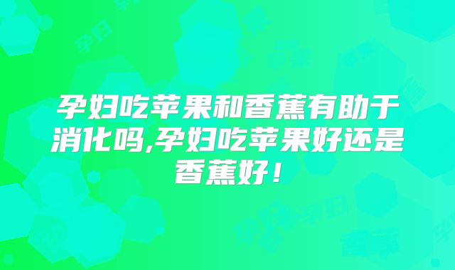 孕妇吃苹果和香蕉有助于消化吗,孕妇吃苹果好还是香蕉好！