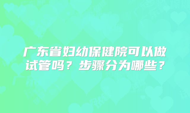 广东省妇幼保健院可以做试管吗？步骤分为哪些？