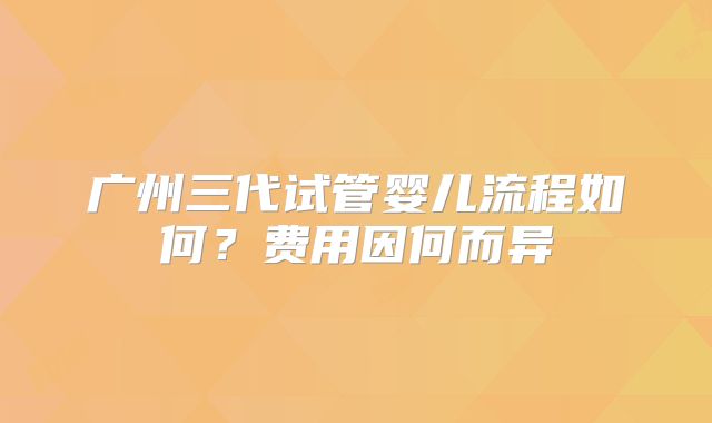 广州三代试管婴儿流程如何？费用因何而异