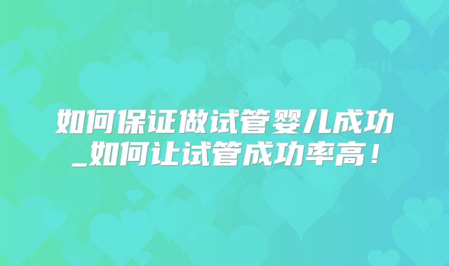 如何保证做试管婴儿成功_如何让试管成功率高!