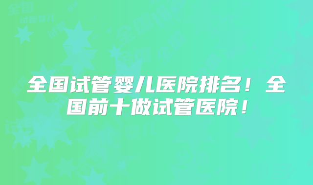 全国试管婴儿医院排名!全国前十做试管医院!