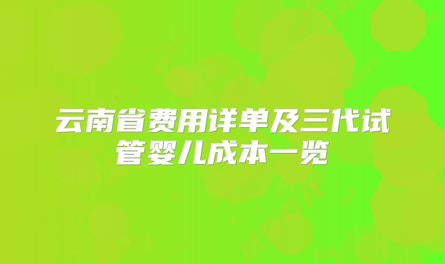 云南省费用详单及三代试管婴儿成本一览
