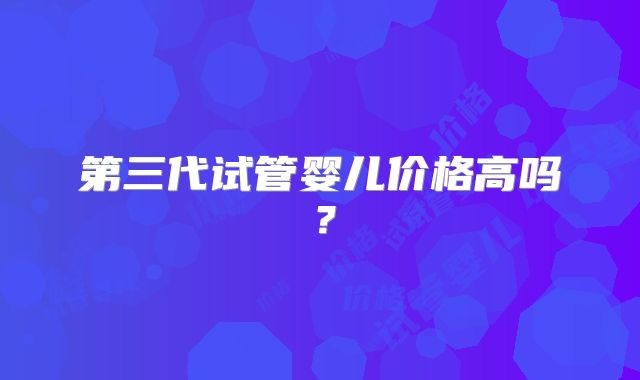 第三代试管婴儿价格高吗？