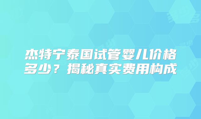 杰特宁泰国试管婴儿价格多少？揭秘真实费用构成