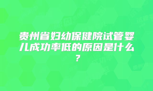 贵州省妇幼保健院试管婴儿成功率低的原因是什么?