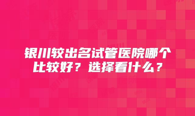 银川较出名试管医院哪个比较好？选择看什么？