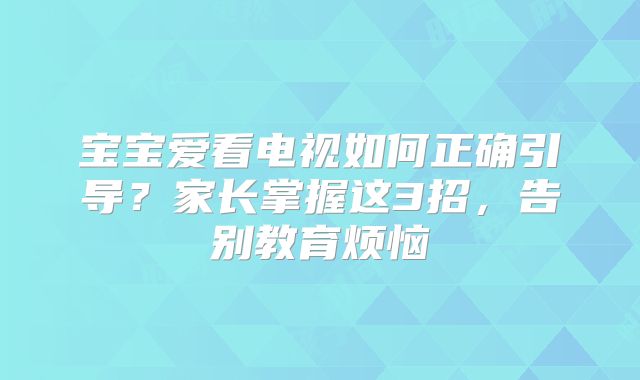 宝宝爱看电视如何正确引导？家长掌握这3招，告别教育烦恼
