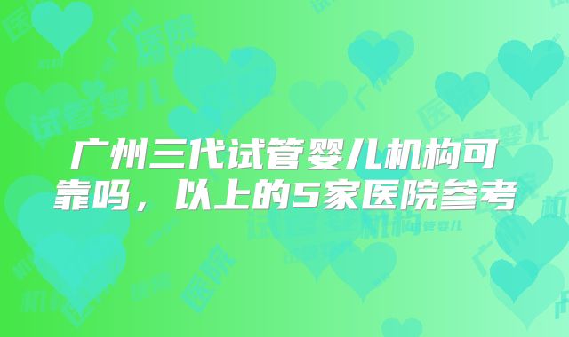 广州三代试管婴儿机构可靠吗,以上的5家医院参考