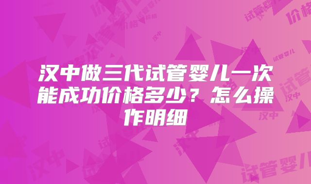 汉中做三代试管婴儿一次能成功价格多少？怎么操作明细
