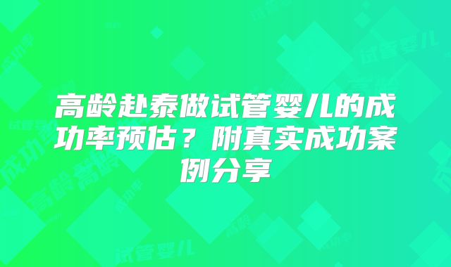 高龄赴泰做试管婴儿的成功率预估?附真实成功案例分享