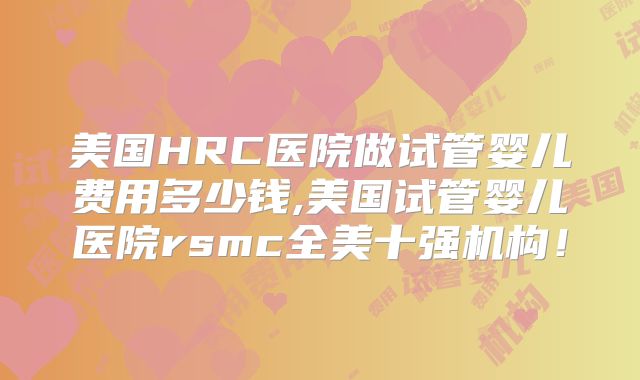 美国HRC医院做试管婴儿费用多少钱,美国试管婴儿医院rsmc全美十强机构!