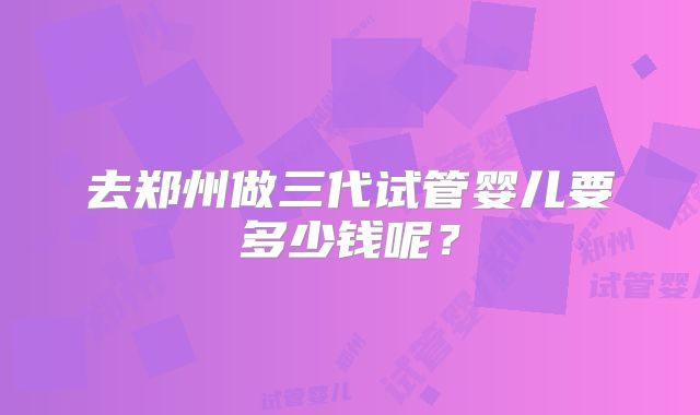 去郑州做三代试管婴儿要多少钱呢？