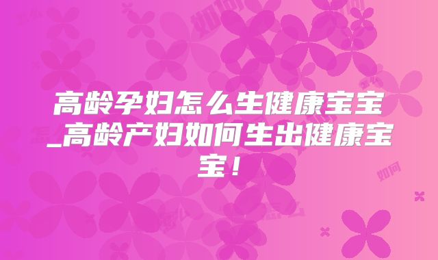 高龄孕妇怎么生健康宝宝_高龄产妇如何生出健康宝宝！