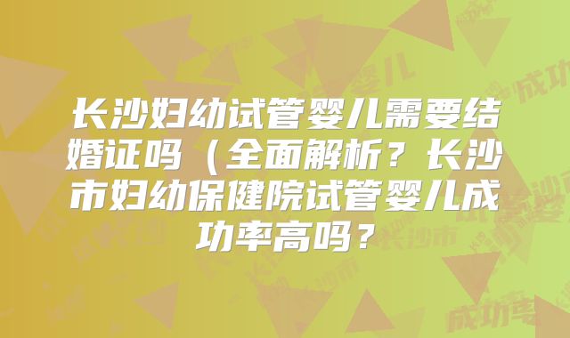 长沙妇幼试管婴儿需要结婚证吗（全面解析？长沙市妇幼保健院试管婴儿成功率高吗？
