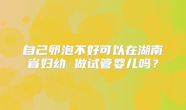 自己卵泡不好可以在湖南省妇幼 做试管婴儿吗?