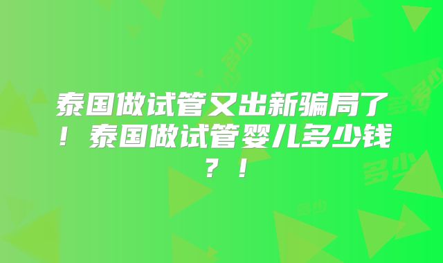 泰国做试管又出新骗局了！泰国做试管婴儿多少钱？！