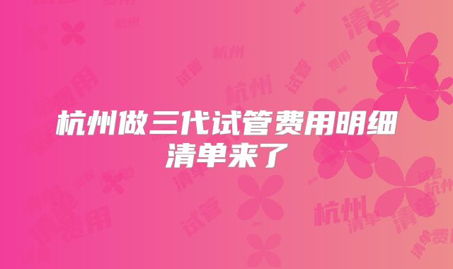 杭州做三代试管费用明细清单来了