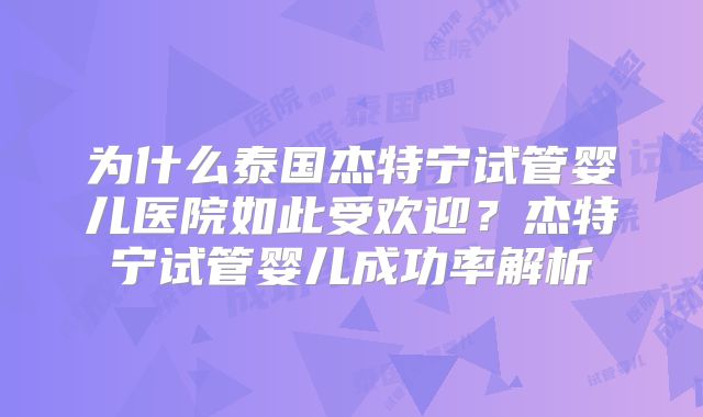 为什么泰国杰特宁试管婴儿医院如此受欢迎？杰特宁试管婴儿成功率解析