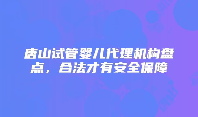 唐山试管婴儿代理机构盘点，合法才有安全保障