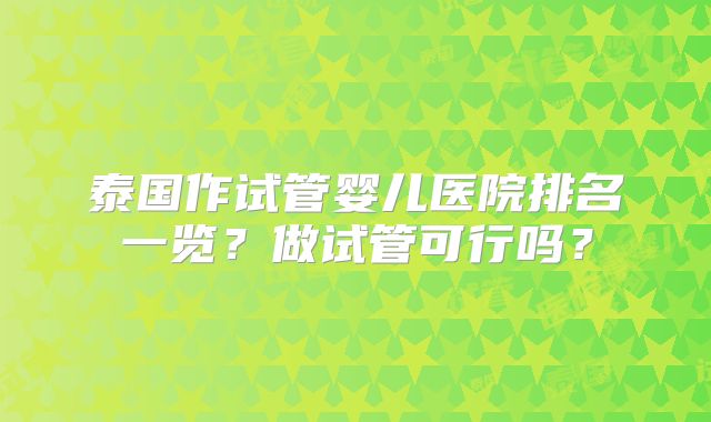 泰国作试管婴儿医院排名一览?做试管可行吗?
