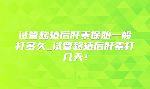 试管移植后肝素保胎一般打多久_试管移植后肝素打几天！